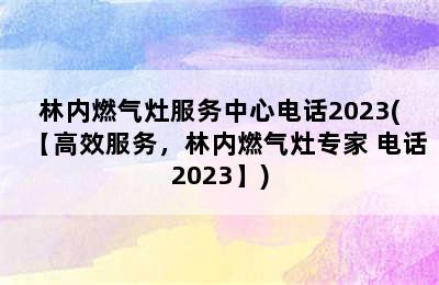 林内燃气灶服务中心电话2023(【高效服务，林内燃气灶专家 电话2023】)